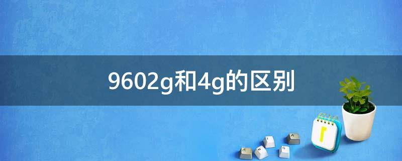 9602g和4g的区别 9602g与4g