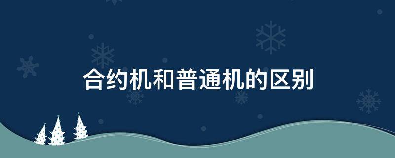 合约机和普通机的区别 合约机和普通机哪个好