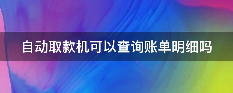 自动取款机可以查询账单明细吗（自动取款机查明细单怎么查）