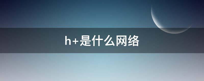 h+是什么网络（联通显示h是什么网络）