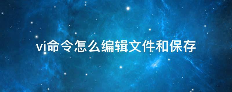 vi命令怎么编辑文件和保存 vi命令怎么编辑文件和不保存