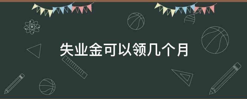 失业金可以领几个月的（失业金能领几个月?）