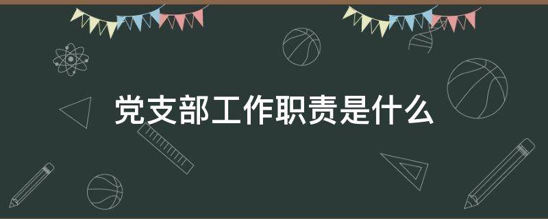 党支部工作职责是什么（党支部委员的职责是什么）