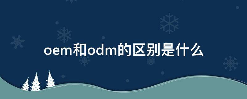 oem和odm的区别是什么 oem和odm的区别是什么意思