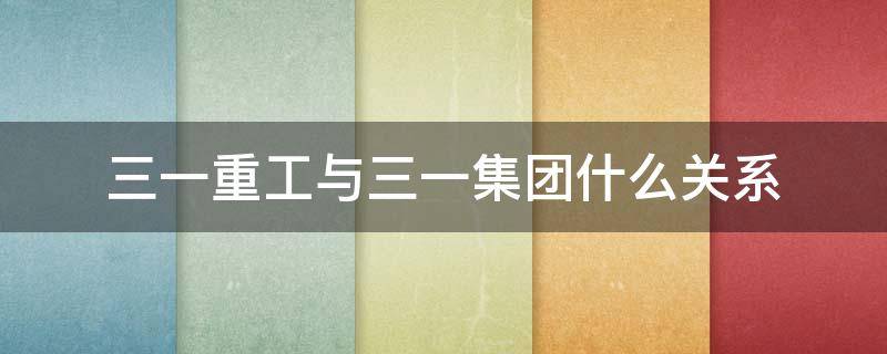 三一重工与三一集团什么关系 跟三一重工一样的集团