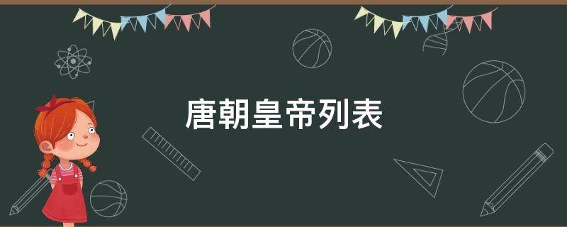 唐朝皇帝列表 唐朝最详细的帝王列表