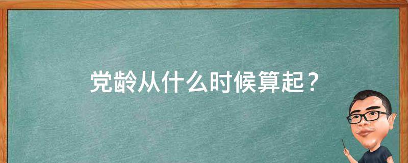 党龄从什么时候算起？（党龄从什么时候起算起?）