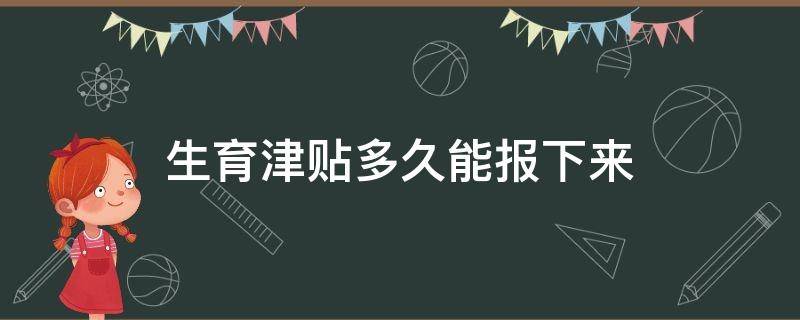 生育津贴多久能报下来（广州生育津贴多久能报下来）