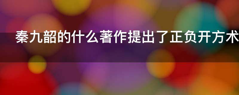 秦九韶的什么著作提出了正负开方术（秦九韶的著作提出了正负开方术是哪一部）