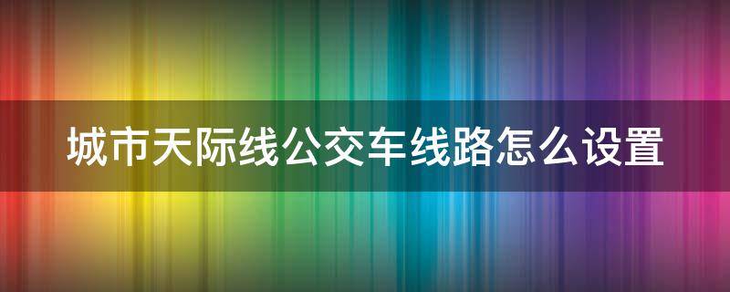 城市天际线公交车线路怎么设置（城市天际线公交设置技巧）