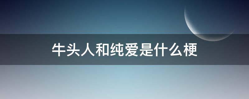 牛头人和纯爱是什么梗（牛头人跟纯爱党是什么意思）