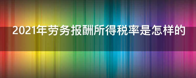 2021年劳务报酬所得税率是怎样的（2021年劳务费税率）