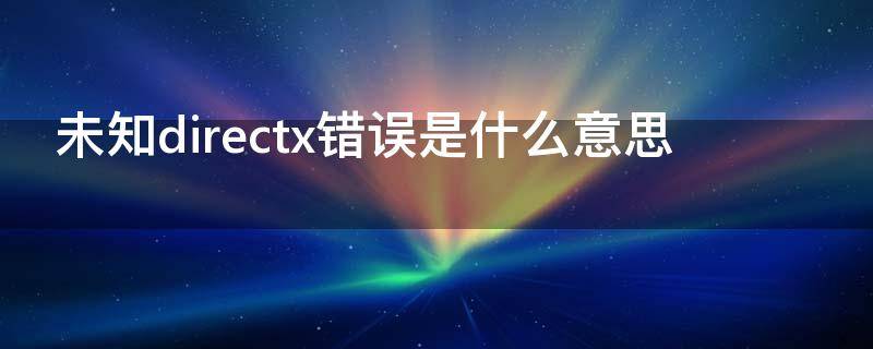 未知directx错误是什么意思（directx出错是什么意思）