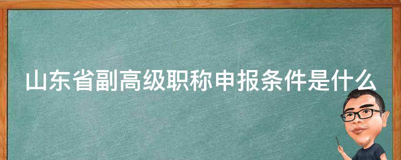 山东省副高级职称申报条件是什么（山东省副高级职称申报条件是什么意思）