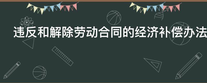 违反和解除劳动合同的经济补偿办法 违反和解除劳动合同的经济补偿办法百科