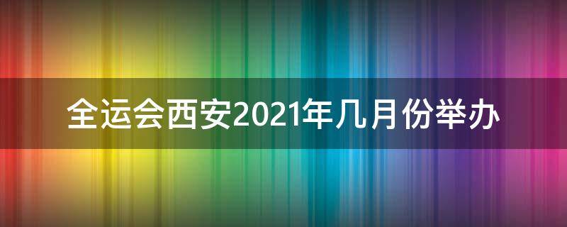 全运会西安2021年几月份举办（全运会西安2021年几月份举办门票）