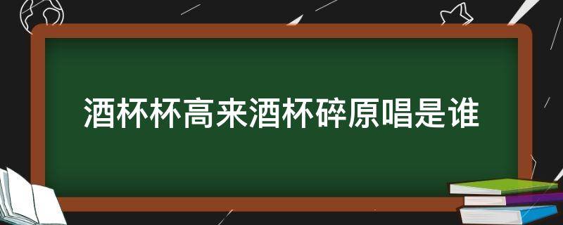 酒杯杯高来酒杯碎原唱是谁 酒杯杯倒来,酒杯杯碎原唱