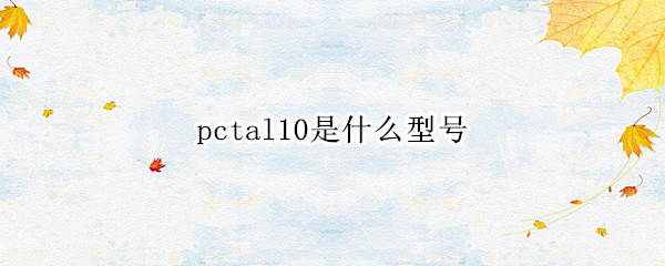 pctal10是什么型号 pctal10是什么型号的手机