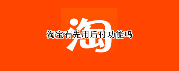 淘宝有先用后付功能吗 淘宝先用后付功能怎么样