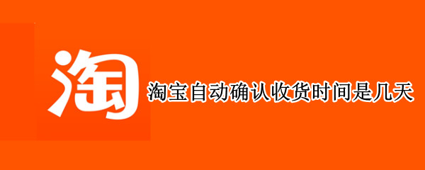 淘宝自动确认收货时间是几天（淘宝自动确认收货时间是几天2021）