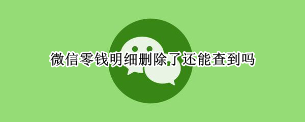 微信零钱明细删除了还能查到吗（微信零钱明细删除了还能查到吗,多久可以查不到）