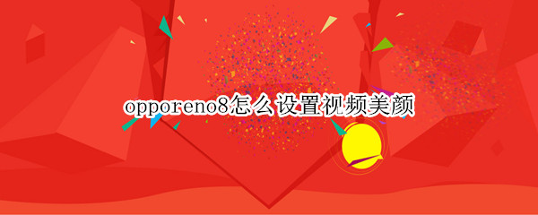 opporeno8怎么设置视频美颜 opporeno6怎么设置视频美颜