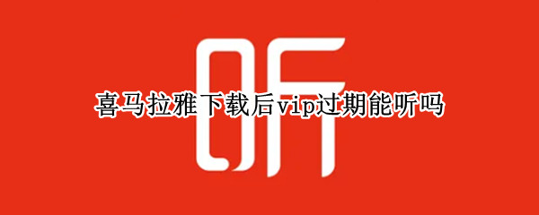 喜马拉雅下载后vip过期能听吗 喜马拉雅下载后vip过期能听吗2022