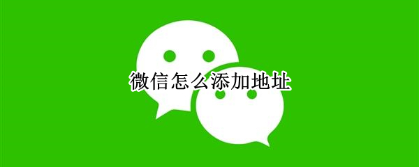 微信怎么添加地址（微信怎么添加地址信息）