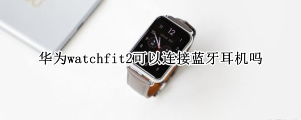 华为watchfit2可以连接蓝牙耳机吗 华为watch 2怎么连接蓝牙耳机