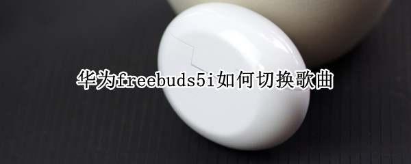 华为freebuds5i如何切换歌曲 华为freebuds怎么切换音乐