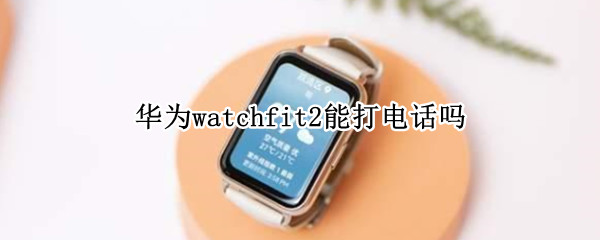 华为watchfit2能打电话吗 华为watch 2可以打电话吗