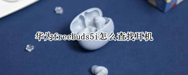 华为freebuds5i怎么查找耳机（华为耳机freebuds4i怎么查找）