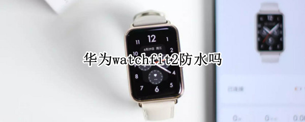 华为watchfit2防水吗 华为watchfit防水么