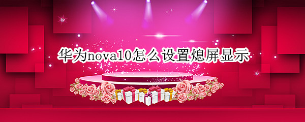 华为nova10怎么设置熄屏显示 华为huawei nova 7熄屏设置