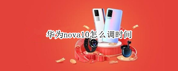 华为nova10怎么调时间 华为nova9如何调时间