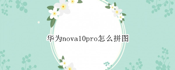 华为nova10pro怎么拼图（华为nova手机怎样拼图）