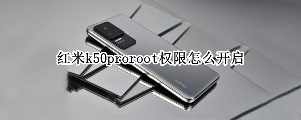 红米k50proroot权限怎么开启（红米k30proroot权限怎么开启）