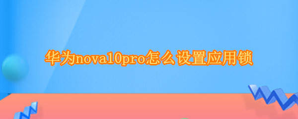 华为nova10pro怎么设置应用锁（华为nova5pro怎样设置应用锁）