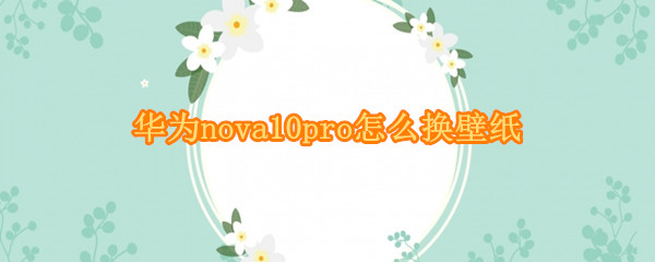 华为nova10pro怎么换壁纸（华为nova5pro怎么更换自己的壁纸）