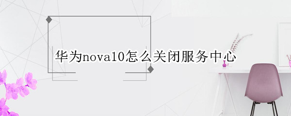 华为nova10怎么关闭服务中心（华为nova5怎么关闭控制中心）