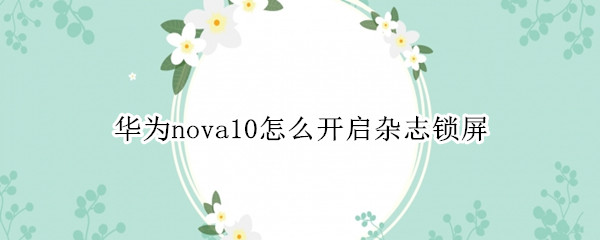 华为nova10怎么开启杂志锁屏 华为nova5pro怎么开启杂志锁屏壁纸