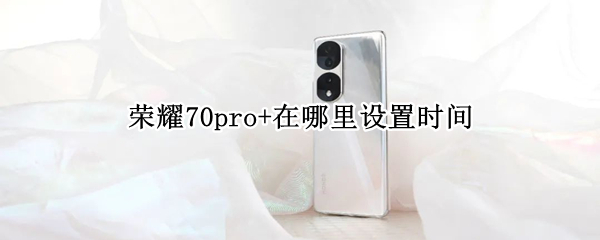 荣耀70pro+在哪里设置时间 荣耀20pro哪里设置屏幕时间