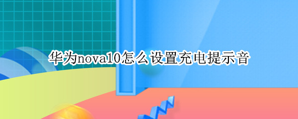 华为nova10怎么设置充电提示音 华为mate10充电提示音在哪里设置