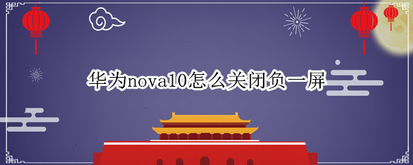 华为nova10怎么关闭负一屏 华为nova7如何关闭负一屏