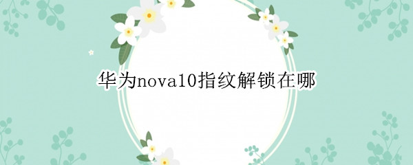 华为nova10指纹解锁在哪 华为novayouth指纹解锁在哪里