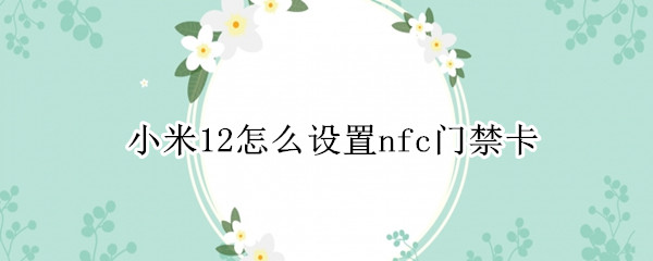 小米12怎么设置nfc门禁卡 小米10s nfc绑定门禁卡