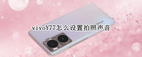 vivoY77怎么设置拍照声音 vivoy67声音小怎么设置