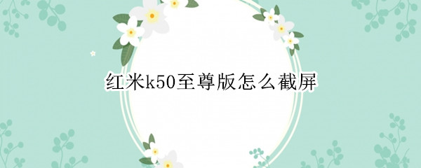 红米k50至尊版怎么截屏（红米至尊版k30s怎么截屏）