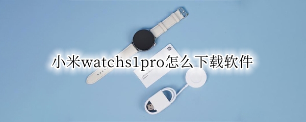 小米watchs1pro怎么下载软件 小米watch如何下载软件