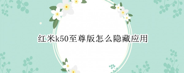 红米k50至尊版怎么隐藏应用 红米k30至尊版隐藏应用